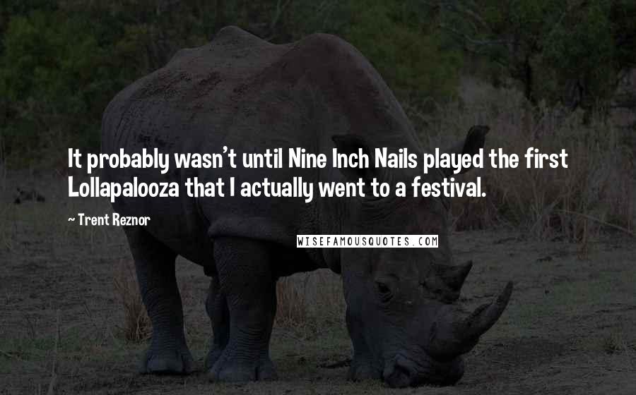 Trent Reznor quotes: It probably wasn't until Nine Inch Nails played the first Lollapalooza that I actually went to a festival.