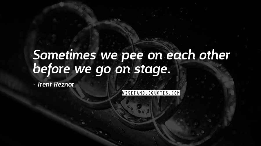 Trent Reznor quotes: Sometimes we pee on each other before we go on stage.