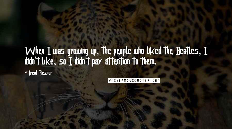 Trent Reznor quotes: When I was growing up, the people who liked the Beatles, I didn't like, so I didn't pay attention to them.