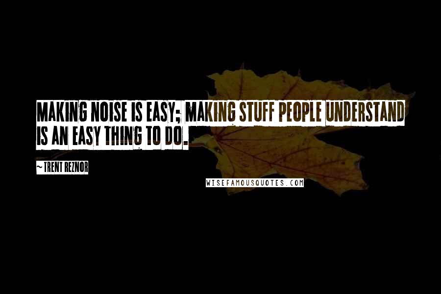 Trent Reznor quotes: Making noise is easy; making stuff people understand is an easy thing to do.