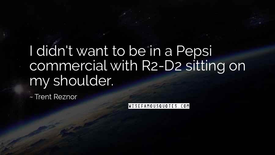 Trent Reznor quotes: I didn't want to be in a Pepsi commercial with R2-D2 sitting on my shoulder.