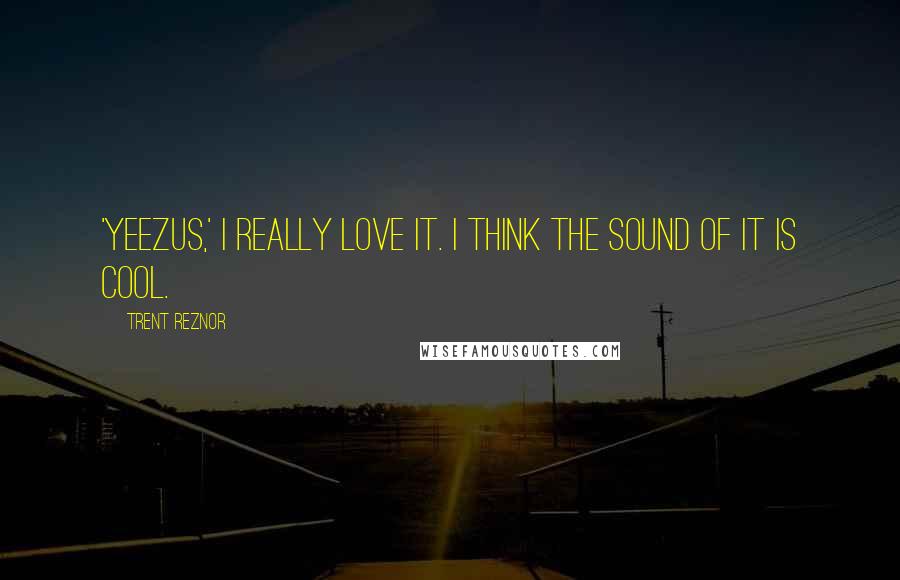 Trent Reznor quotes: 'Yeezus,' I really love it. I think the sound of it is cool.