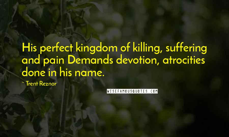 Trent Reznor quotes: His perfect kingdom of killing, suffering and pain Demands devotion, atrocities done in his name.