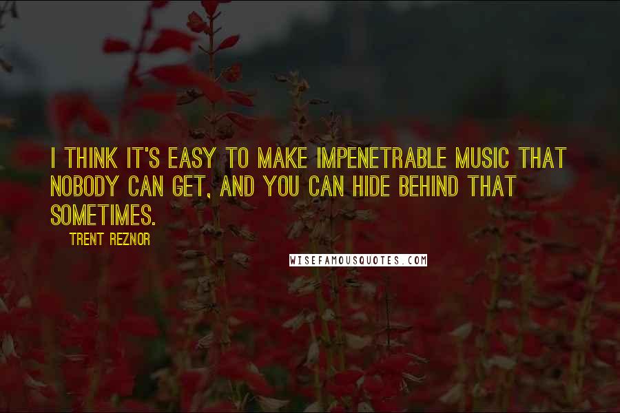 Trent Reznor quotes: I think it's easy to make impenetrable music that nobody can get, and you can hide behind that sometimes.