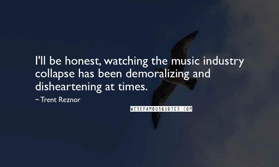 Trent Reznor quotes: I'll be honest, watching the music industry collapse has been demoralizing and disheartening at times.