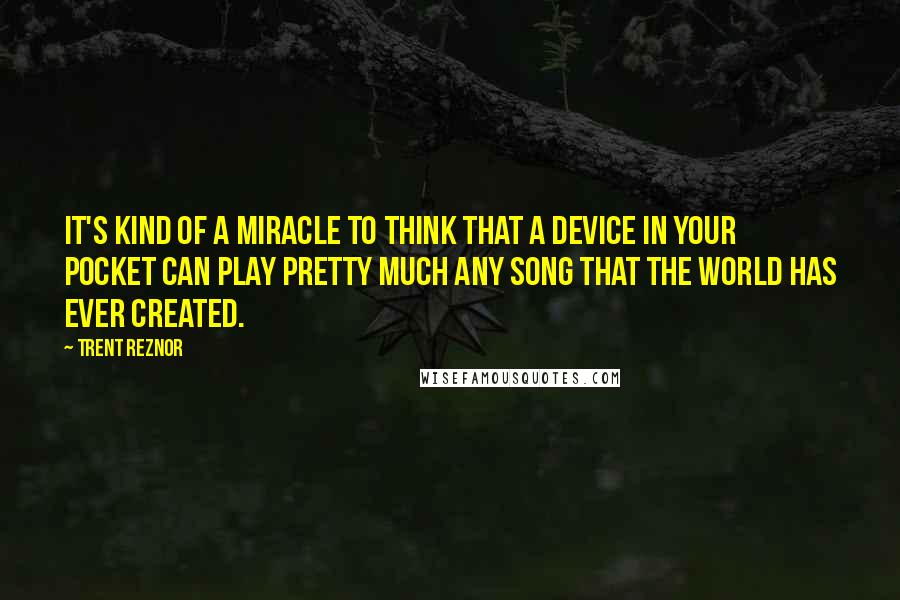 Trent Reznor quotes: It's kind of a miracle to think that a device in your pocket can play pretty much any song that the world has ever created.