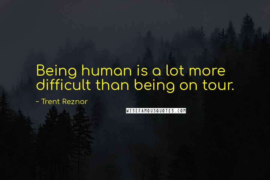 Trent Reznor quotes: Being human is a lot more difficult than being on tour.