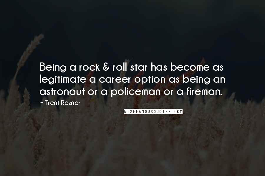 Trent Reznor quotes: Being a rock & roll star has become as legitimate a career option as being an astronaut or a policeman or a fireman.