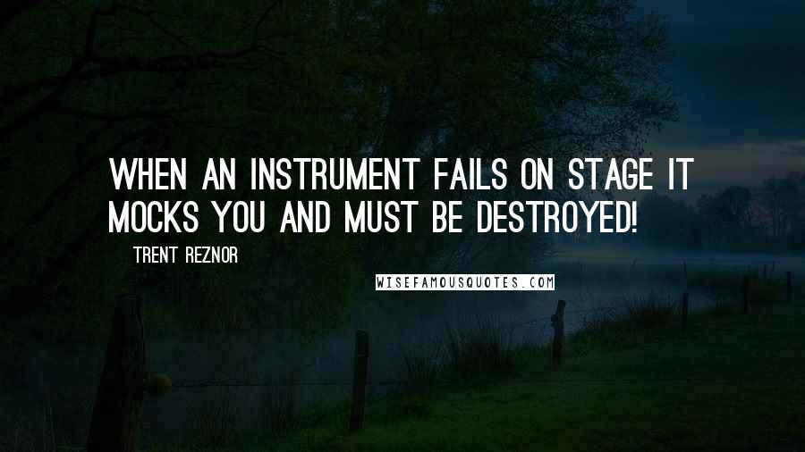 Trent Reznor quotes: When an instrument fails on stage it mocks you and must be destroyed!