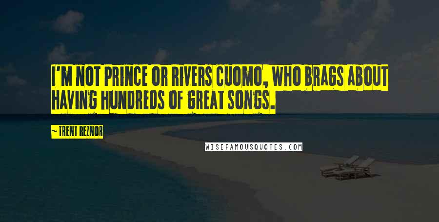 Trent Reznor quotes: I'm not Prince or Rivers Cuomo, who brags about having hundreds of great songs.