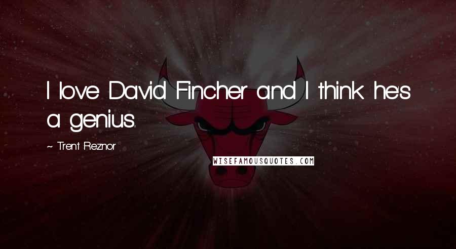 Trent Reznor quotes: I love David Fincher and I think he's a genius.