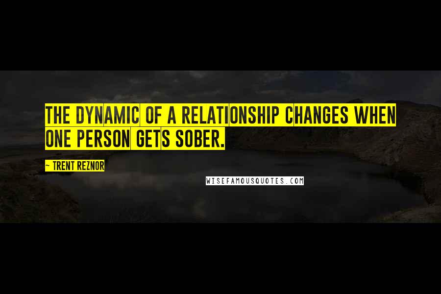 Trent Reznor quotes: The dynamic of a relationship changes when one person gets sober.
