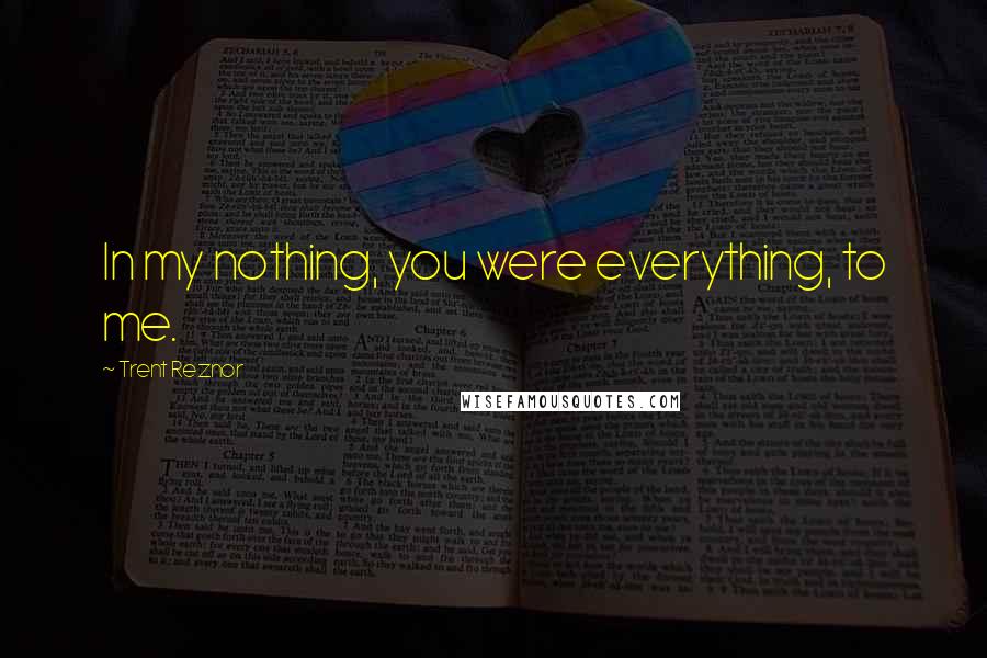 Trent Reznor quotes: In my nothing, you were everything, to me.