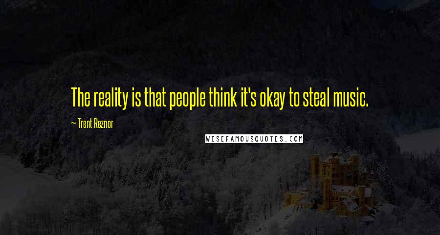Trent Reznor quotes: The reality is that people think it's okay to steal music.