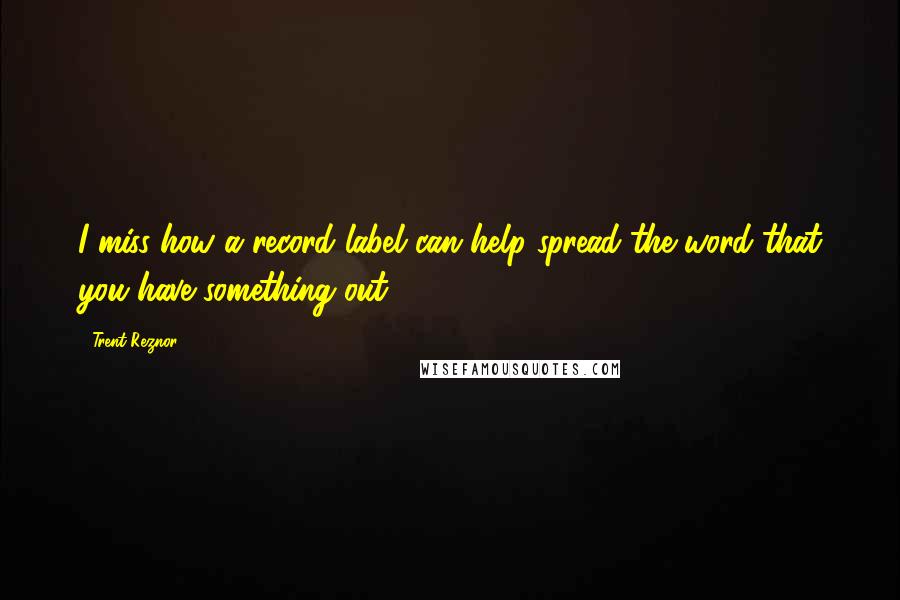 Trent Reznor quotes: I miss how a record label can help spread the word that you have something out.