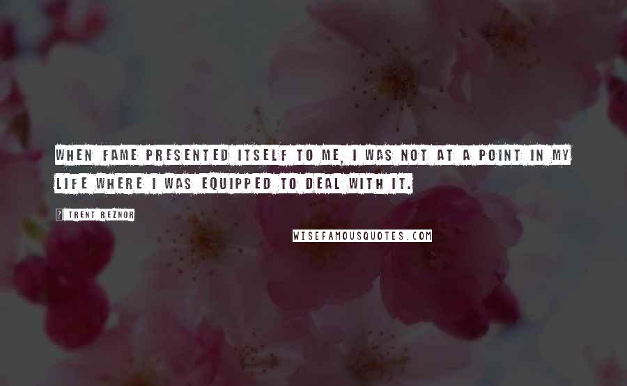 Trent Reznor quotes: When fame presented itself to me, I was not at a point in my life where I was equipped to deal with it.