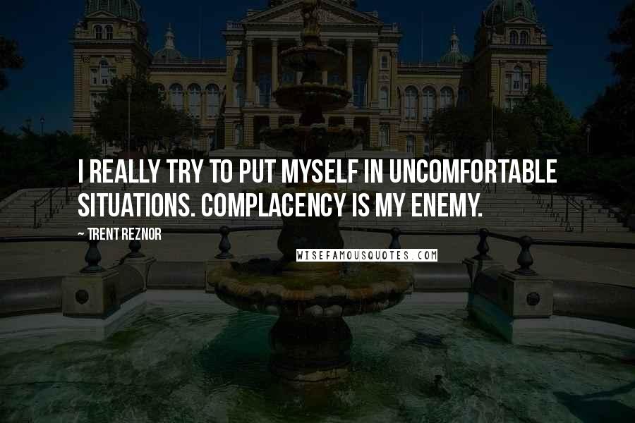 Trent Reznor quotes: I really try to put myself in uncomfortable situations. Complacency is my enemy.