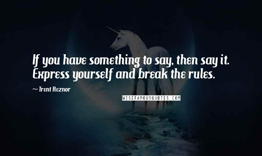 Trent Reznor quotes: If you have something to say, then say it. Express yourself and break the rules.