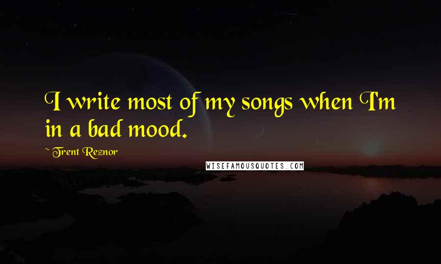 Trent Reznor quotes: I write most of my songs when I'm in a bad mood.