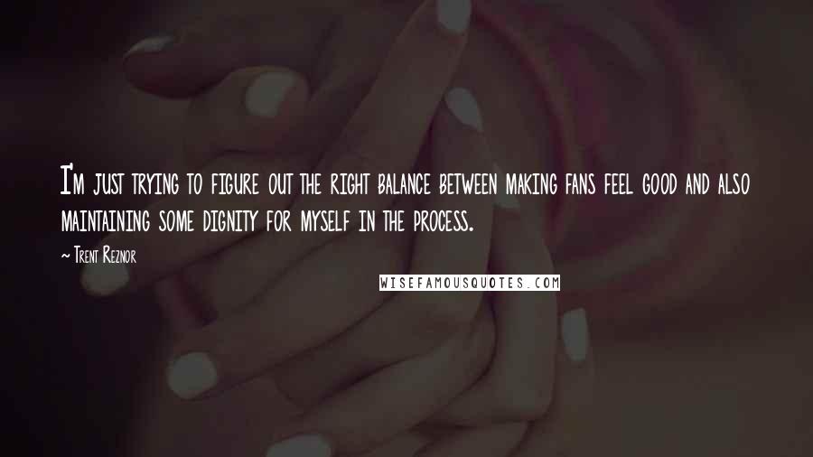 Trent Reznor quotes: I'm just trying to figure out the right balance between making fans feel good and also maintaining some dignity for myself in the process.