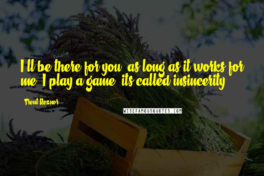 Trent Reznor quotes: I'll be there for you, as long as it works for me. I play a game, its called insincerity.