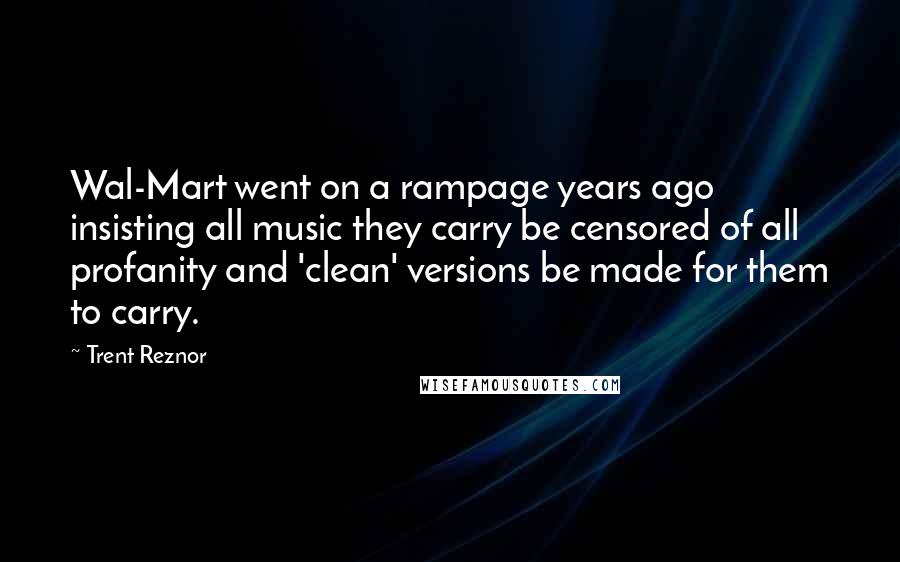 Trent Reznor quotes: Wal-Mart went on a rampage years ago insisting all music they carry be censored of all profanity and 'clean' versions be made for them to carry.