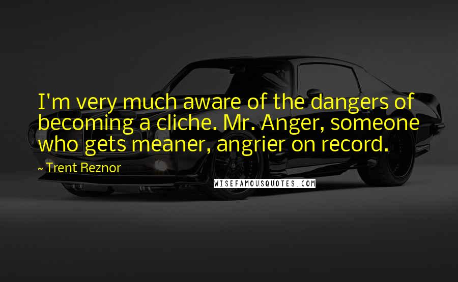 Trent Reznor quotes: I'm very much aware of the dangers of becoming a cliche. Mr. Anger, someone who gets meaner, angrier on record.