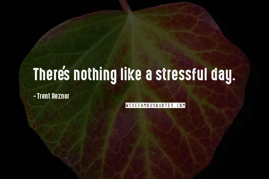 Trent Reznor quotes: There's nothing like a stressful day.