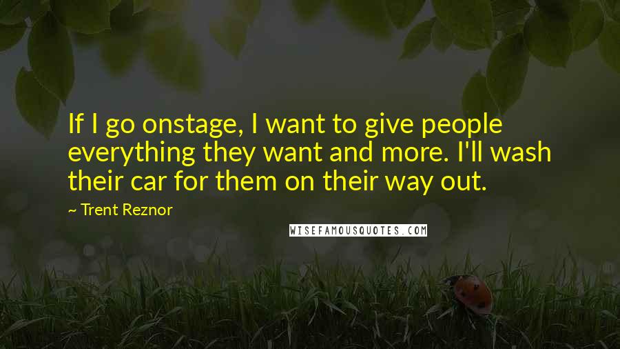 Trent Reznor quotes: If I go onstage, I want to give people everything they want and more. I'll wash their car for them on their way out.
