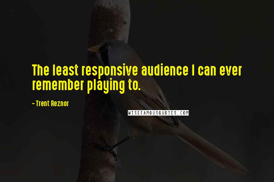 Trent Reznor quotes: The least responsive audience I can ever remember playing to.