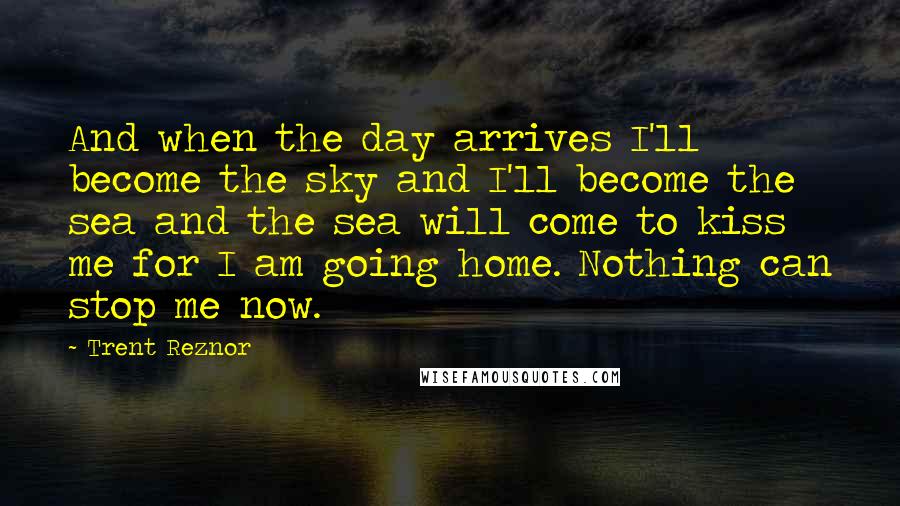 Trent Reznor quotes: And when the day arrives I'll become the sky and I'll become the sea and the sea will come to kiss me for I am going home. Nothing can stop