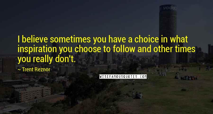 Trent Reznor quotes: I believe sometimes you have a choice in what inspiration you choose to follow and other times you really don't.