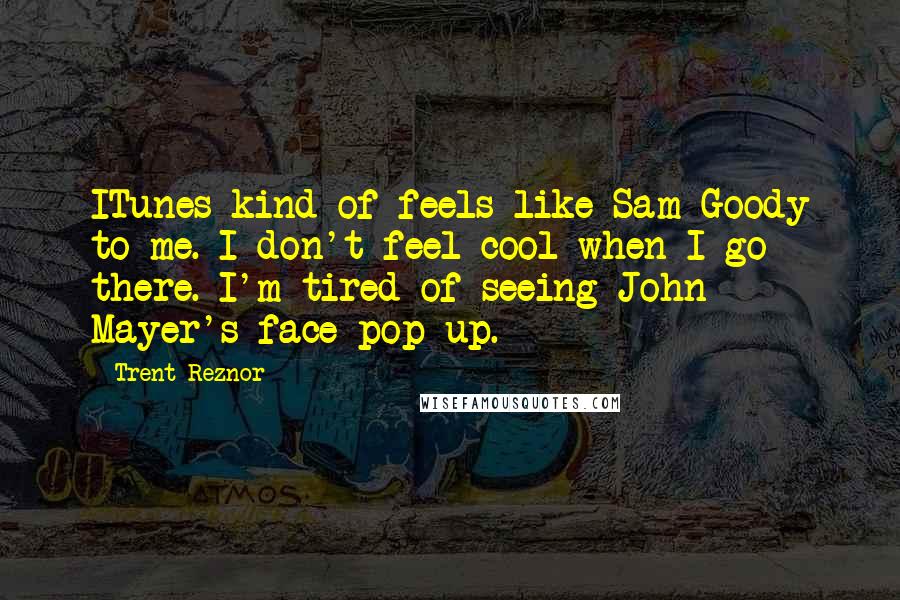 Trent Reznor quotes: ITunes kind of feels like Sam Goody to me. I don't feel cool when I go there. I'm tired of seeing John Mayer's face pop up.