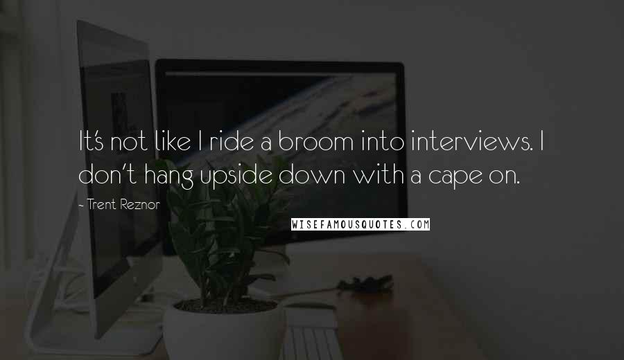Trent Reznor quotes: It's not like I ride a broom into interviews. I don't hang upside down with a cape on.