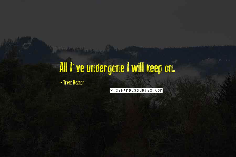 Trent Reznor quotes: All I've undergone I will keep on.