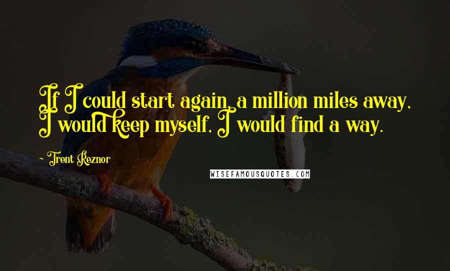 Trent Reznor quotes: If I could start again, a million miles away, I would keep myself, I would find a way.