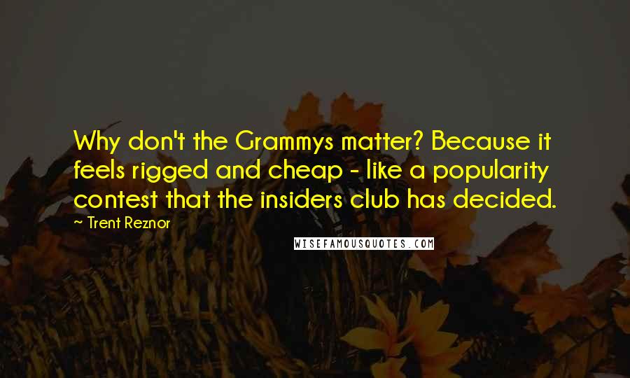 Trent Reznor quotes: Why don't the Grammys matter? Because it feels rigged and cheap - like a popularity contest that the insiders club has decided.