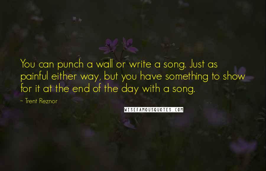 Trent Reznor quotes: You can punch a wall or write a song. Just as painful either way, but you have something to show for it at the end of the day with a