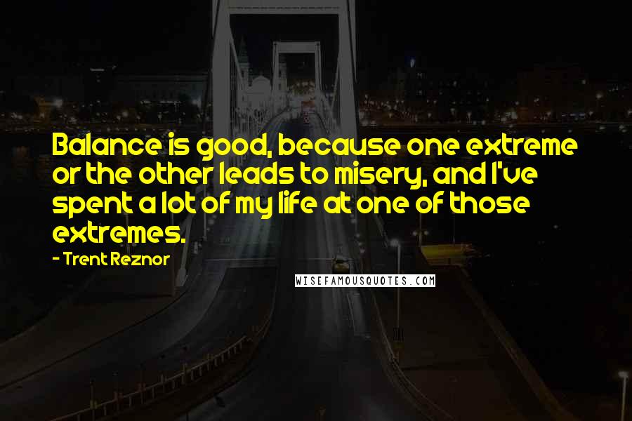 Trent Reznor quotes: Balance is good, because one extreme or the other leads to misery, and I've spent a lot of my life at one of those extremes.