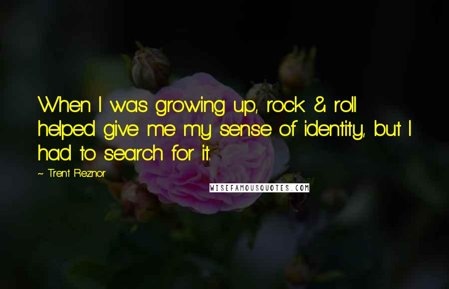 Trent Reznor quotes: When I was growing up, rock & roll helped give me my sense of identity, but I had to search for it.