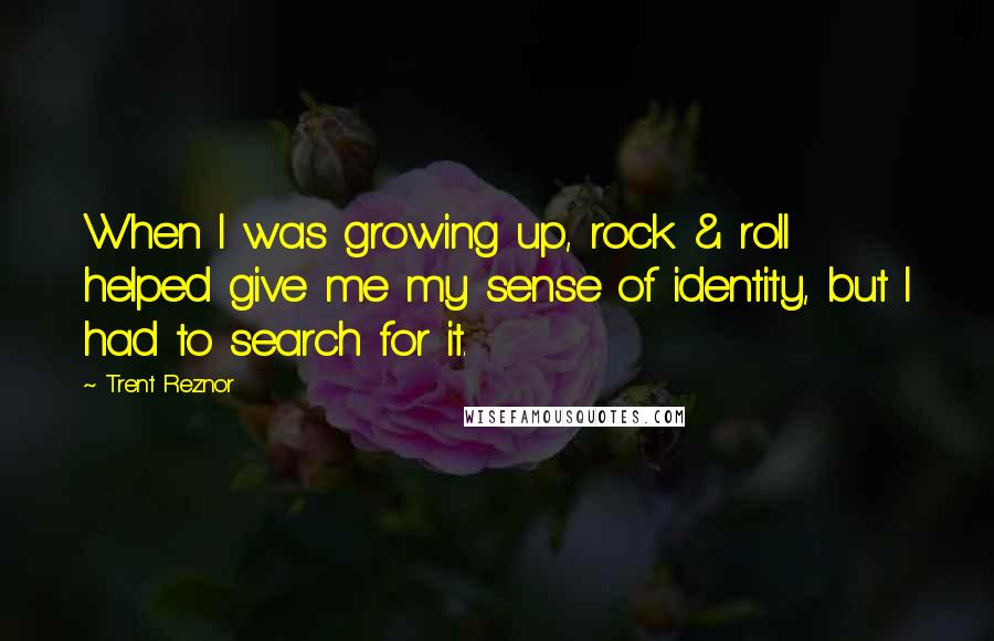 Trent Reznor quotes: When I was growing up, rock & roll helped give me my sense of identity, but I had to search for it.