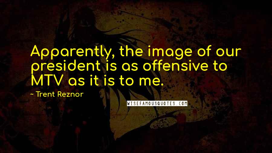 Trent Reznor quotes: Apparently, the image of our president is as offensive to MTV as it is to me.