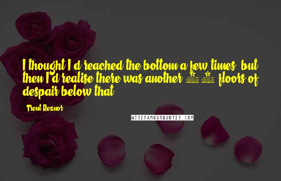 Trent Reznor quotes: I thought I'd reached the bottom a few times, but then I'd realise there was another 30 floors of despair below that.