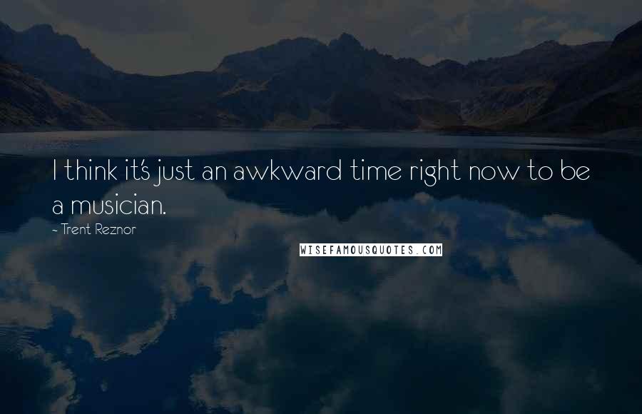 Trent Reznor quotes: I think it's just an awkward time right now to be a musician.