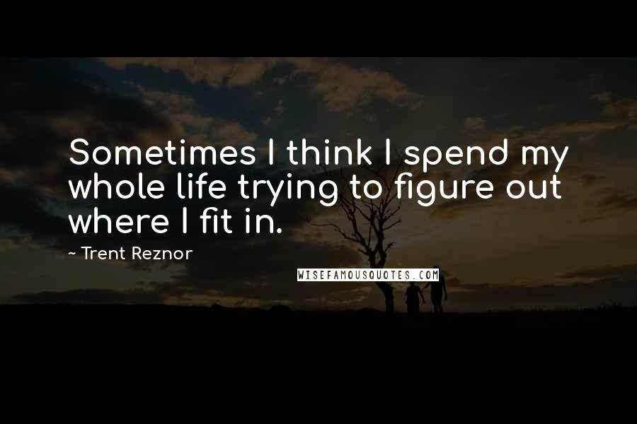 Trent Reznor quotes: Sometimes I think I spend my whole life trying to figure out where I fit in.