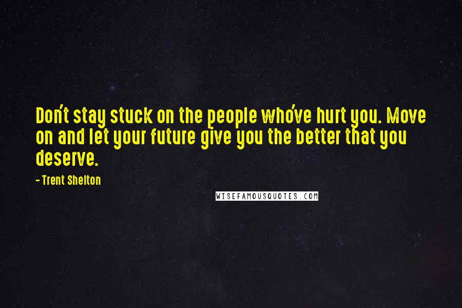 Trent Shelton quotes: Don't stay stuck on the people who've hurt you. Move on and let your future give you the better that you deserve. Trent Shelton quotes: Don't stay stuck on the people who've hurt you. Move on and let your future give you the better that you deserve.