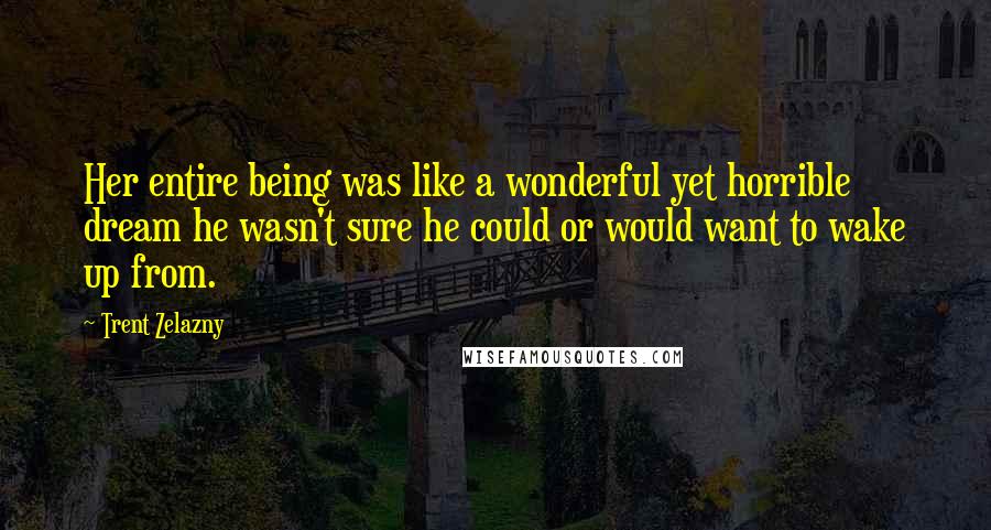 Trent Zelazny quotes: Her entire being was like a wonderful yet horrible dream he wasn't sure he could or would want to wake up from.