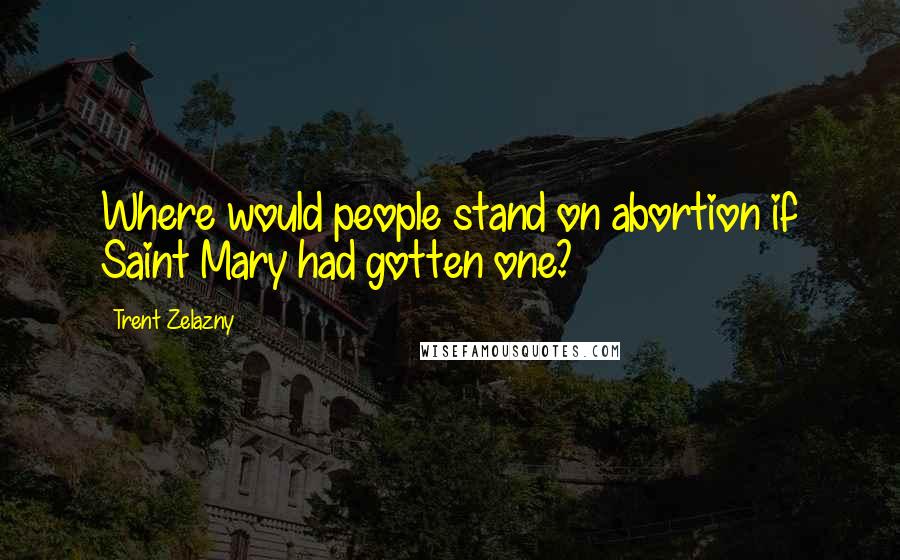 Trent Zelazny quotes: Where would people stand on abortion if Saint Mary had gotten one? Trent Zelazny quotes: Where would people stand on abortion if Saint Mary had gotten one?