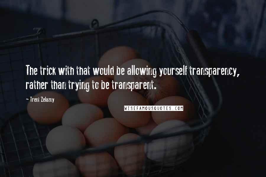 Trent Zelazny quotes: The trick with that would be allowing yourself transparency, rather than trying to be transparent.