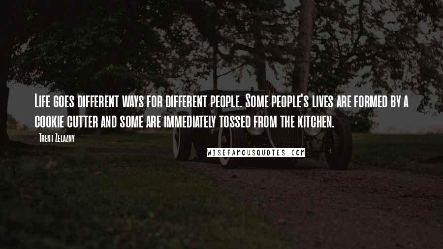Trent Zelazny quotes: Life goes different ways for different people. Some people's lives are formed by a cookie cutter and some are immediately tossed from the kitchen.